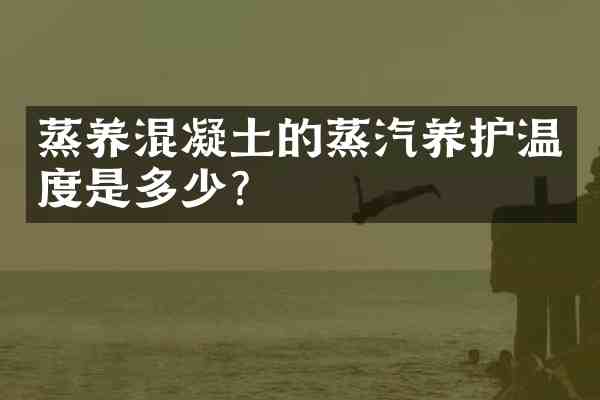 蒸养混凝土的蒸汽养护温度是多少？