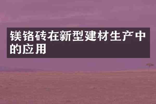 镁铬砖在新型建材生产中的应用
