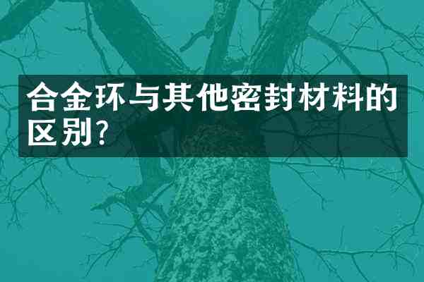 合金环与其他密封材料的区别？