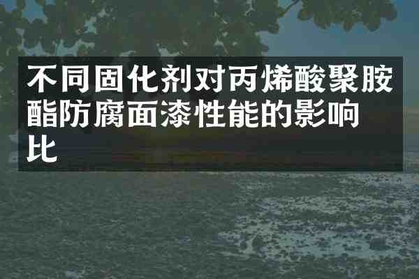 不同固化剂对丙烯酸聚胺酯防腐面漆性能的影响对比