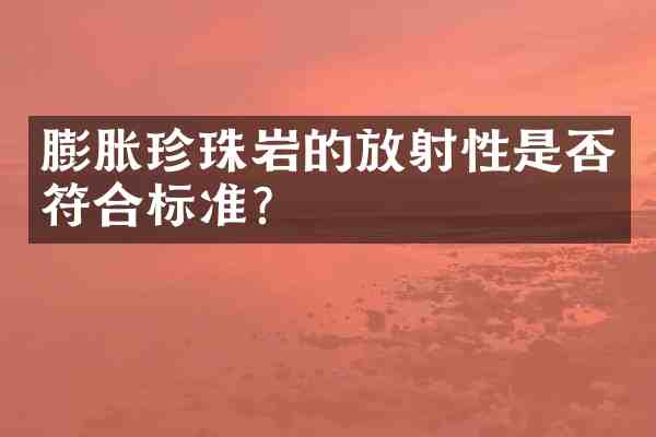 膨胀珍珠岩的放射性是否符合标准?