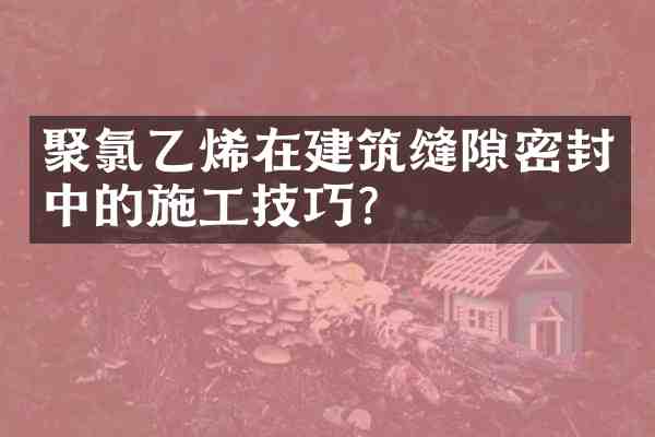 聚氯乙烯在建筑缝隙密封中的施工技巧?