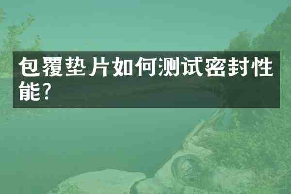 包覆垫片如何测试密封性能?