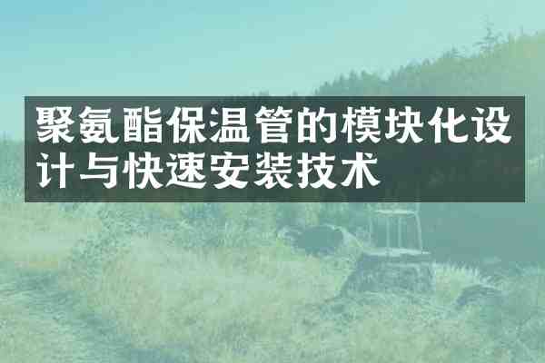 聚氨酯保温管的模块化设计与快速安装技术