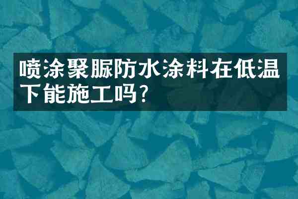 喷涂聚脲防水涂料在低温下能施工吗?