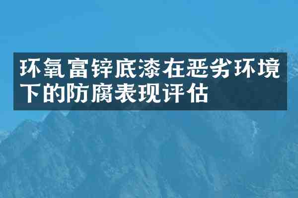 环氧富锌底漆在恶劣环境下的防腐表现评估