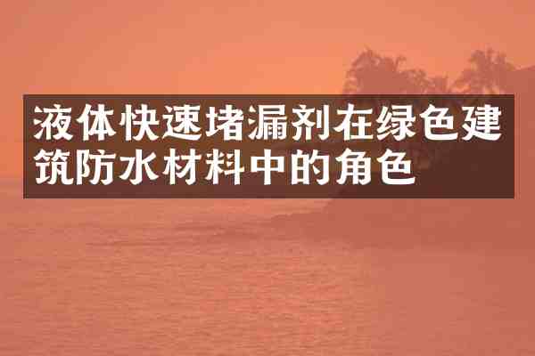 液体快速堵漏剂在绿色建筑防水材料中的角色