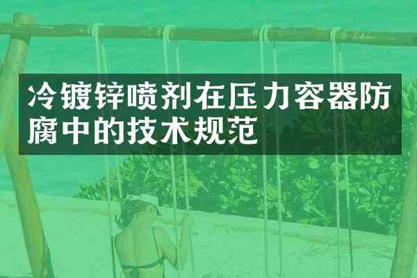冷镀锌喷剂在压力容器防腐中的技术规范