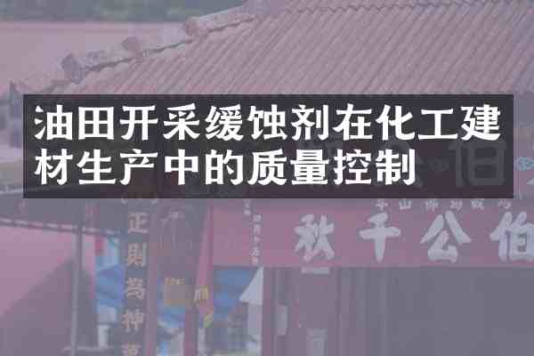 油田开采缓蚀剂在化工建材生产中的质量控制