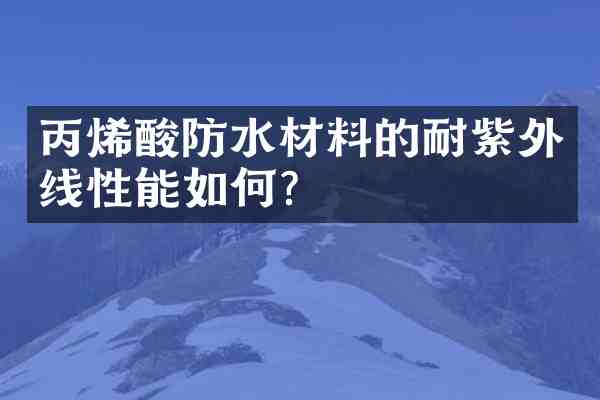丙烯酸防水材料的耐紫外线性能如何?