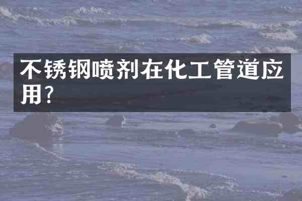 不锈钢喷剂在化工管道应用？