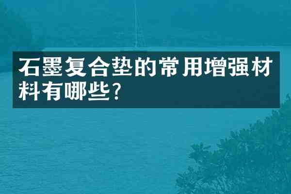 石墨复合垫的常用增强材料有哪些？