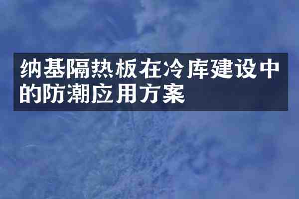 纳基隔热板在冷库建设中的防潮应用方案