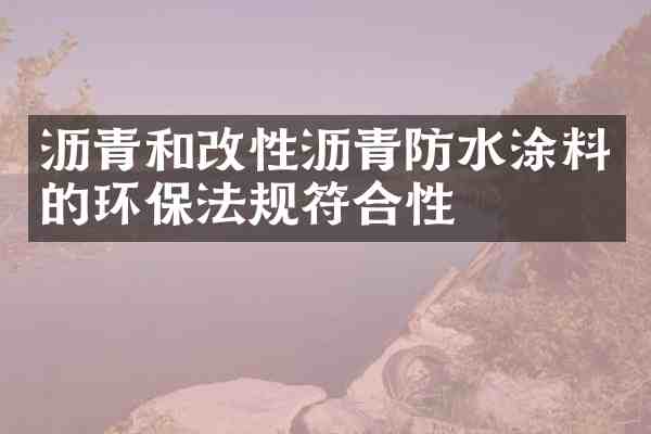 沥青和改性沥青防水涂料的环保法规符合性
