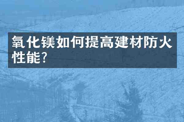 氧化镁如何提高建材防火性能？