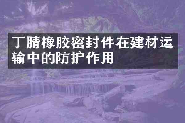 橡胶密封件在建材运输中的防护作用