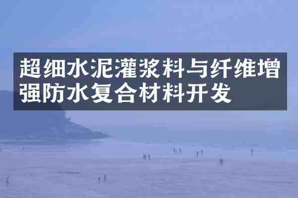 超细水泥灌浆料与纤维增强防水复合材料开发