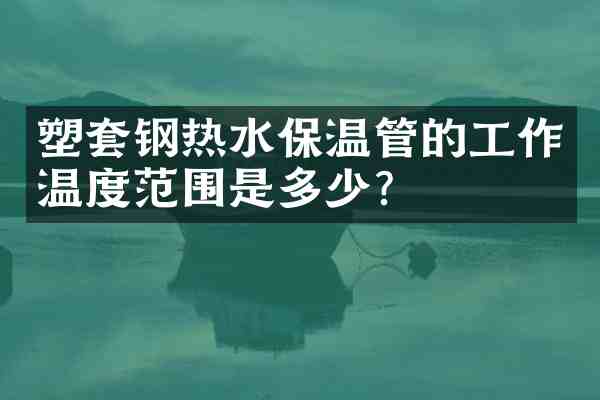 塑套钢热水保温管的工作温度范围是多少?