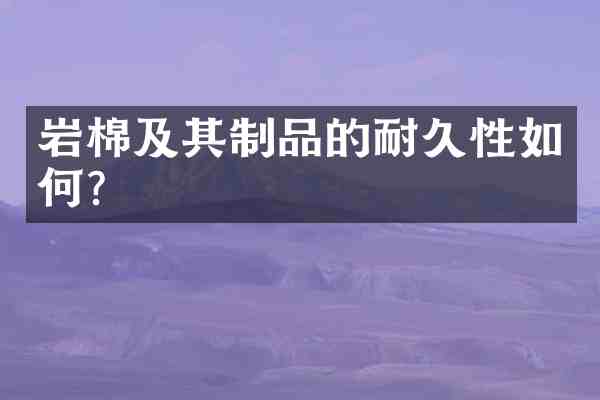 岩棉及其制品的耐久性如何?