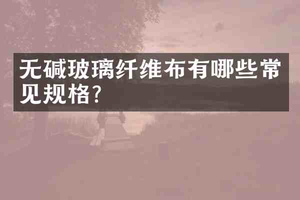 无碱玻璃纤维布有哪些常见规格?