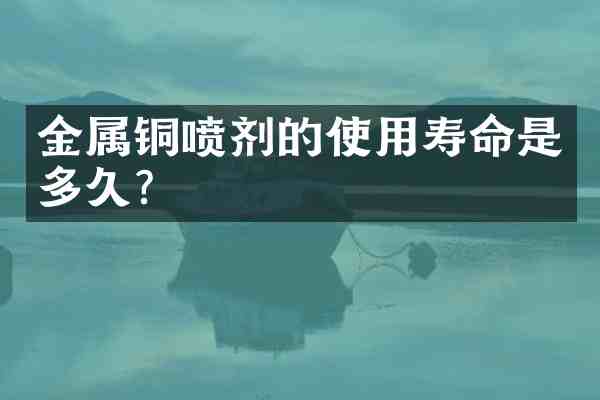 金属铜喷剂的使用寿命是多久?