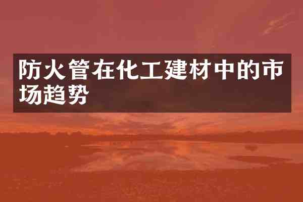 防火管在化工建材中的市场趋势