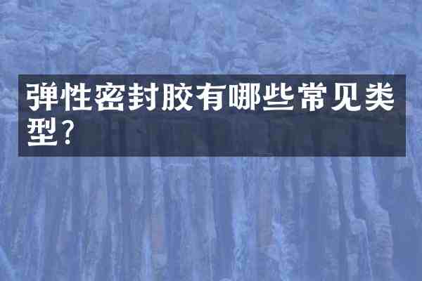 弹性密封胶有哪些常见类型?