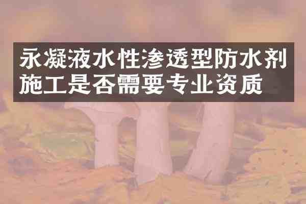 永凝液水性渗透型防水剂施工是否需要专业资质？