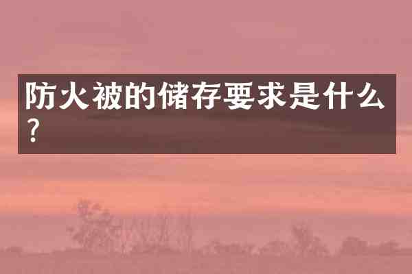 防火被的储存要求是什么?