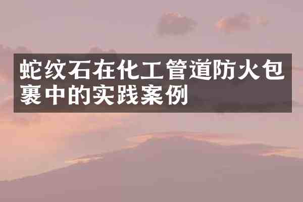 蛇纹石在化工管道防火包裹中的实践案例