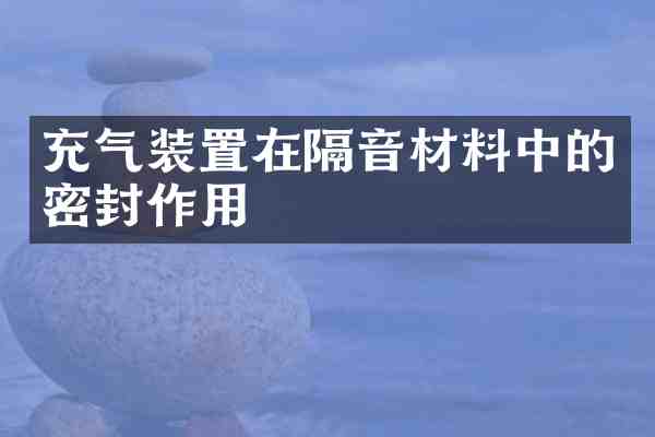 充气装置在隔音材料中的密封作用