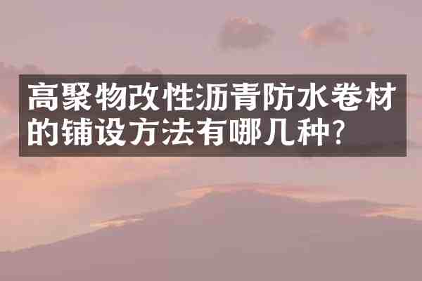高聚物改性沥青防水卷材的铺设方法有哪几种?