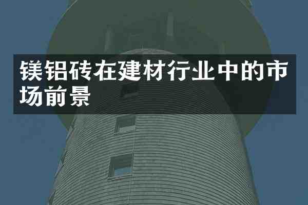 镁铝砖在建材行业中的市场前景