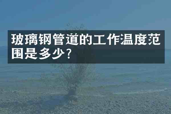 玻璃钢管道的工作温度范围是多少？