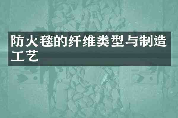 防火毯的纤维类型与制造工艺