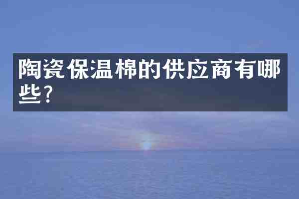 陶瓷保温棉的供应商有哪些?