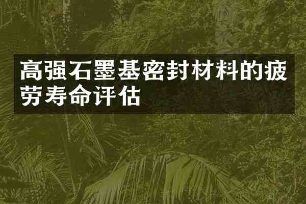 高强石墨基密封材料的疲劳寿命评估