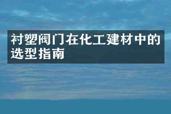 衬塑阀门在化工建材中的选型指南
