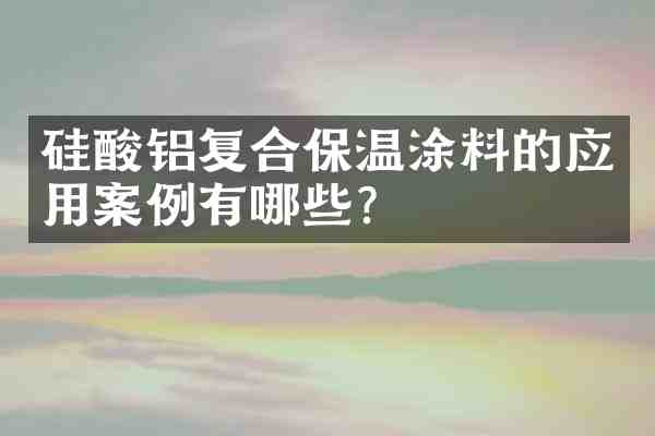 硅酸铝复合保温涂料的应用案例有哪些?