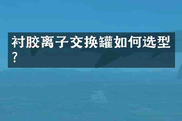 衬胶离子交换罐如何选型?