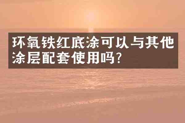 环氧铁红底涂可以与其他涂层配套使用吗?