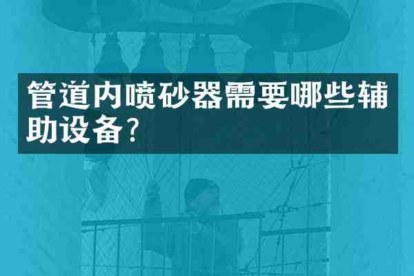 管道内喷砂器需要哪些辅助设备?