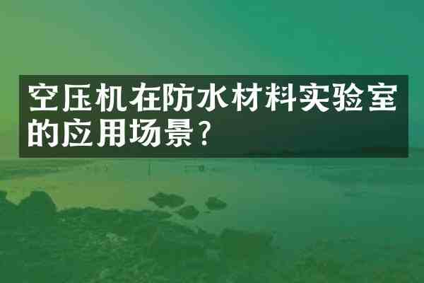 空压机在防水材料实验室的应用场景?