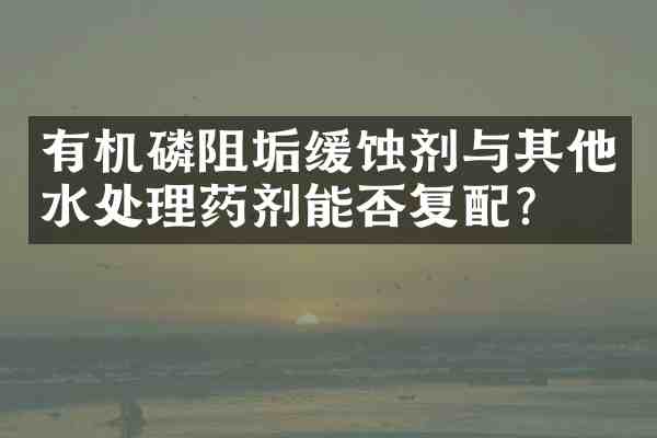 有机磷阻垢缓蚀剂与其他水处理药剂能否复配?
