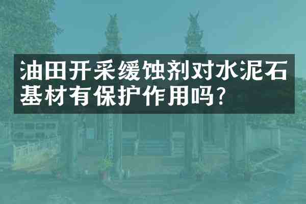 油田开采缓蚀剂对水泥石基材有保护作用吗?