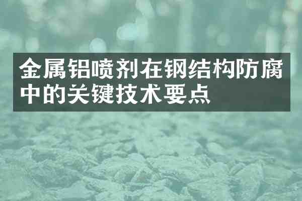 金属铝喷剂在钢结构防腐中的关键技术要点