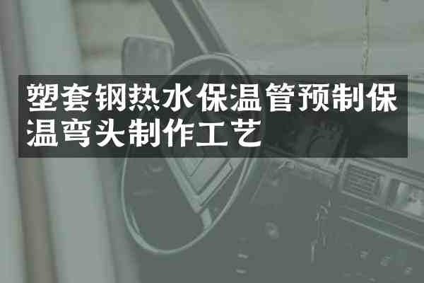 塑套钢热水保温管预制保温弯头制作工艺