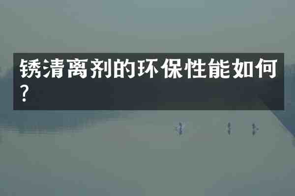锈清离剂的环保性能如何?
