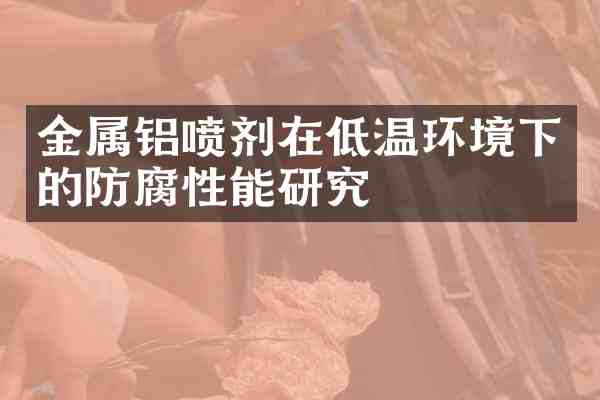 金属铝喷剂在低温环境下的防腐性能研究
