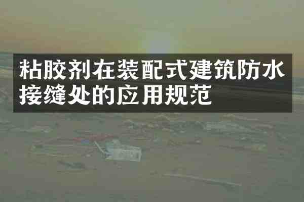 粘胶剂在装配式建筑防水接缝处的应用规范